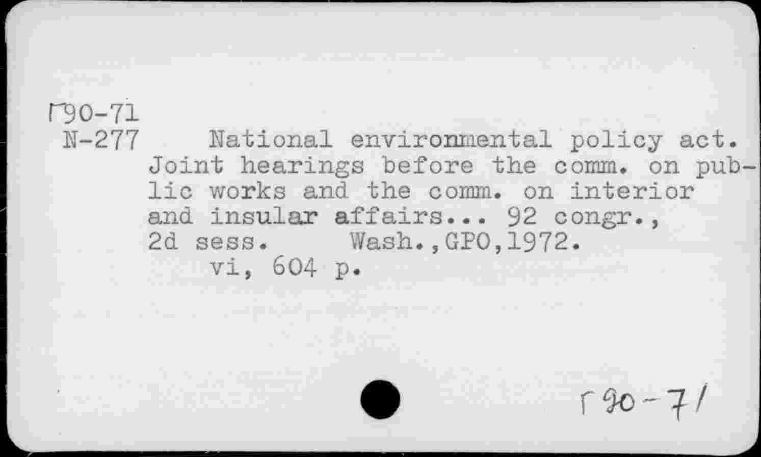 ﻿no-71
N-277 National environmental policy act. Joint hearings before the comm, on pub lie works and the comm, on interior and insular affairs... 92 congr., 2d sess. Wash.,GPO,1972.
vi, 604 p.